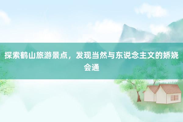 探索鹤山旅游景点，发现当然与东说念主文的娇娆会通