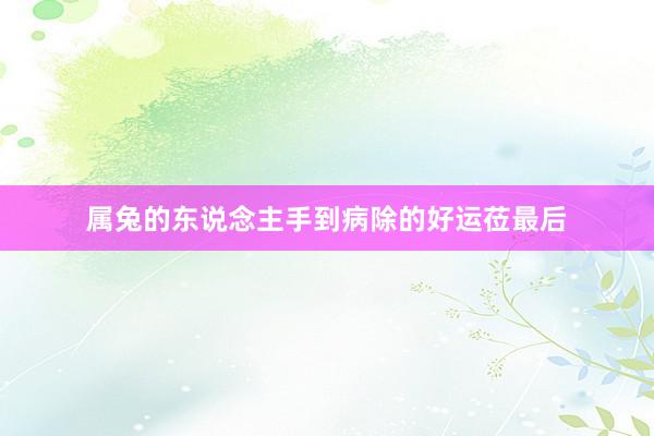 属兔的东说念主手到病除的好运莅最后
